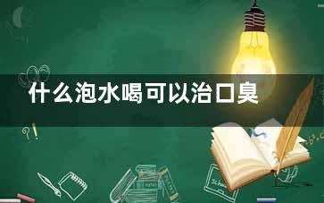 什么泡水喝可以治口臭 喝什么去除口臭